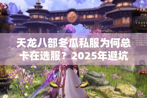 天龙八部冬瓜私服为何总卡在选服?2025年避坑实战手册 天龙八部冬瓜私服为何总卡在选服?2025年避坑实战手册