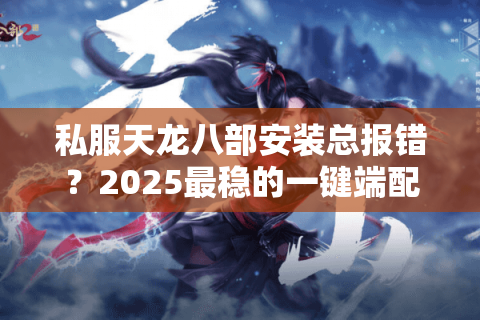 私服天龙八部安装总报错?2025最稳的一键端配置方案 私服天龙八部安装总报错?2025最稳的一键端配置方案