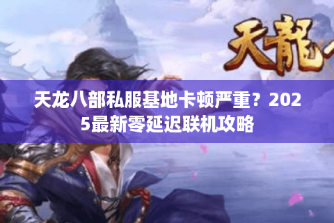 天龙八部私服基地卡顿严重?2025最新零延迟联机攻略 天龙八部私服基地卡顿严重?2025最新零延迟联机攻略