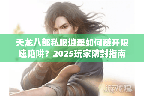 天龙八部私服逍遥如何避开限速陷阱?2025玩家防封指南 天龙八部私服逍遥如何避开限速陷阱?2025玩家防封指南