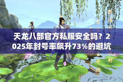 天龙八部官方私服安全吗?2025年封号率飙升73%的避坑指南 天龙八部官方私服安全吗?2025年封号率飙升73%的避坑指南