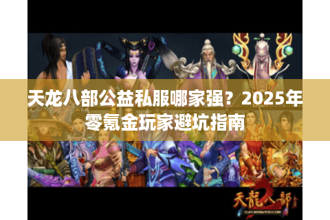 天龙八部公益私服哪家强?2025年零氪金玩家避坑指南 天龙八部公益私服哪家强?2025年零氪金玩家避坑指南