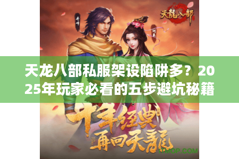 天龙八部私服架设陷阱多?2025年玩家必看的五步避坑秘籍 天龙八部私服架设陷阱多?2025年玩家必看的五步避坑秘籍