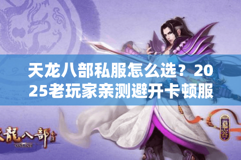天龙八部私服怎么选?2025老玩家亲测避开卡顿服的三大秘籍 天龙八部私服怎么选?2025老玩家亲测避开卡顿服的三大秘籍