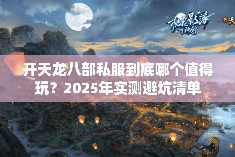 开天龙八部私服到底哪个值得玩?2025年实测避坑清单 开天龙八部私服到底哪个值得玩?2025年实测避坑清单