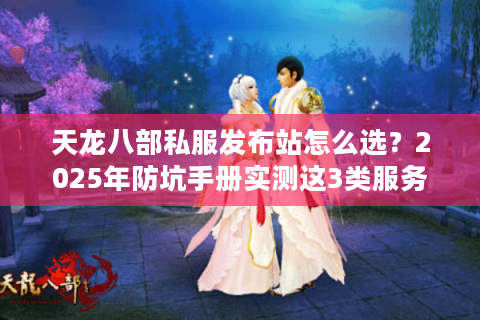 天龙八部私服发布站怎么选?2025年防坑手册实测这3类服务器最稳 天龙八部私服发布站怎么选?2025年防坑手册实测这3类服务器最稳