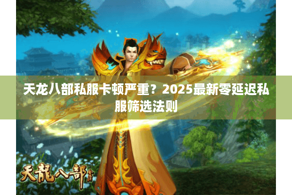 天龙八部私服卡顿严重?2025最新零延迟私服筛选法则 天龙八部私服卡顿严重?2025最新零延迟私服筛选法则