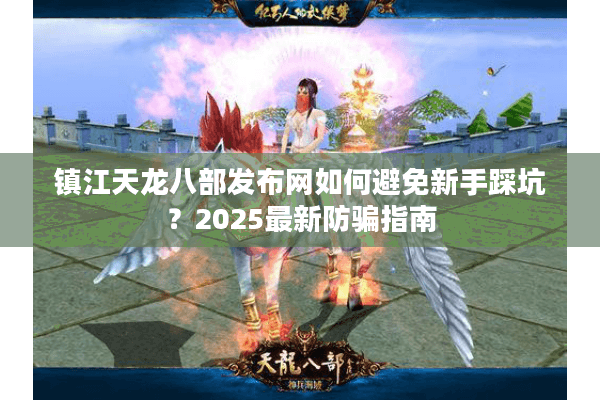 镇江天龙八部发布网如何避免新手踩坑?2025最新防骗指南 镇江天龙八部发布网如何避免新手踩坑?2025最新防骗指南