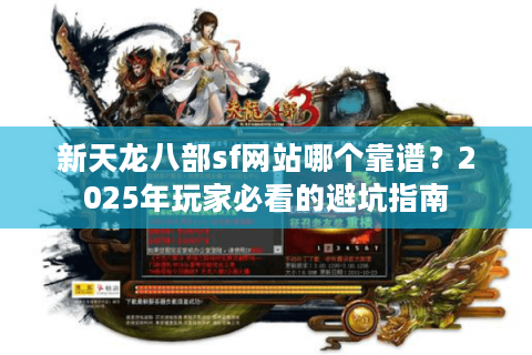 新天龙八部sf网站哪个靠谱?2025年玩家必看的避坑指南 新天龙八部sf网站哪个靠谱?2025年玩家必看的避坑指南