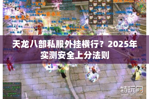 天龙八部私服外挂横行?2025年实测安全上分法则 天龙八部私服外挂横行?2025年实测安全上分法则