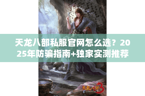天龙八部私服官网怎么选?2025年防骗指南+独家实测推荐 天龙八部私服官网怎么选?2025年防骗指南+独家实测推荐