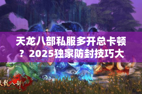 天龙八部私服多开总卡顿?2025独家防封技巧大揭秘 天龙八部私服多开总卡顿?2025独家防封技巧大揭秘