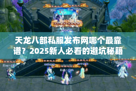 天龙八部私服发布网哪个最靠谱?2025新人必看的避坑秘籍 天龙八部私服发布网哪个最靠谱?2025新人必看的避坑秘籍