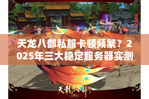 天龙八部私服卡顿频繁?2025年三大稳定服务器实测对比 天龙八部私服卡顿频繁?2025年三大稳定服务器实测对比