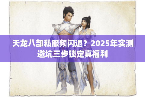 天龙八部私服频闪退?2025年实测避坑三步锁定真福利 天龙八部私服频闪退?2025年实测避坑三步锁定真福利