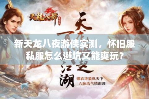 新天龙八夜游侠实测,怀旧服私服怎么避坑又能爽玩? 新天龙八夜游侠实测,怀旧服私服怎么避坑又能爽玩?