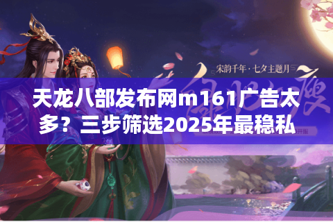 天龙八部发布网m161广告太多?三步筛选2025年最稳私服 天龙八部发布网m161广告太多?三步筛选2025年最稳私服