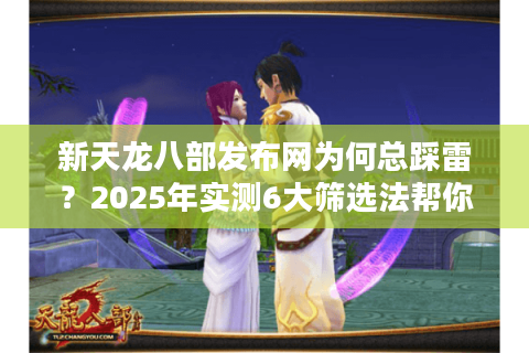 新天龙八部发布网为何总踩雷?2025年实测6大筛选法帮你避坑 新天龙八部发布网为何总踩雷?2025年实测6大筛选法帮你避坑