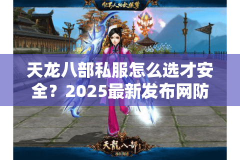 天龙八部私服怎么选才安全？2025最新发布网防坑指南