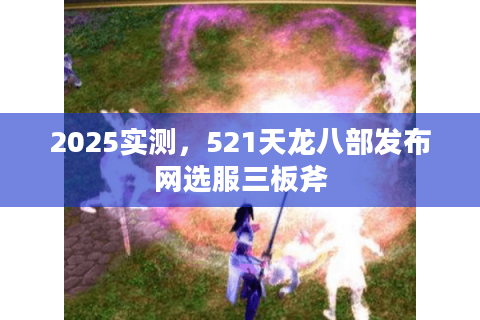 2025实测,521天龙八部发布网选服三板斧 2025实测,521天龙八部发布网选服三板斧