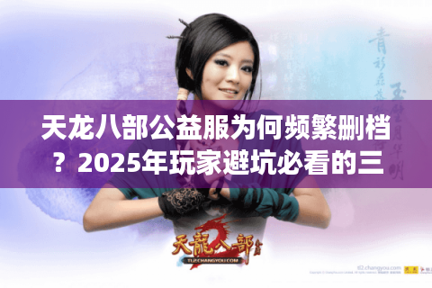 天龙八部公益服为何频繁删档?2025年玩家避坑必看的三重验证法 天龙八部公益服为何频繁删档?2025年玩家避坑必看的三重验证法