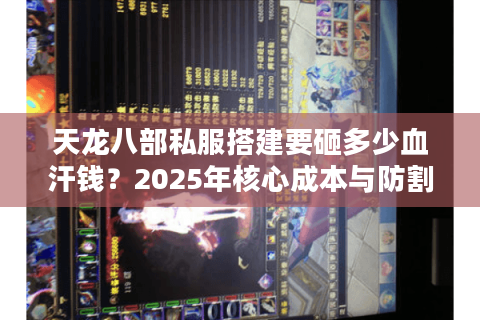天龙八部私服搭建要砸多少血汗钱?2025年核心成本与防割指南 天龙八部私服搭建要砸多少血汗钱?2025年核心成本与防割指南