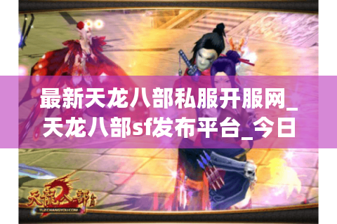 最新天龙八部私服开服网_天龙八部sf发布平台_今日开服表大全