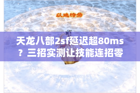 天龙八部2sf延迟超80ms?三招实测让技能连招零卡顿 天龙八部2sf延迟超80ms?三招实测让技能连招零卡顿