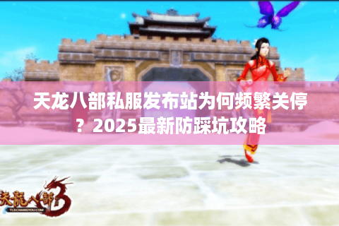 天龙八部私服发布站为何频繁关停?2025最新防踩坑攻略 天龙八部私服发布站为何频繁关停?2025最新防踩坑攻略