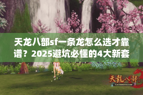 天龙八部sf一条龙怎么选才靠谱?2025避坑必懂的4大新套路 天龙八部sf一条龙怎么选才靠谱?2025避坑必懂的4大新套路
