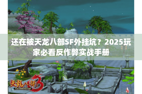 还在被天龙八部SF外挂坑?2025玩家必看反作弊实战手册 还在被天龙八部SF外挂坑?2025玩家必看反作弊实战手册