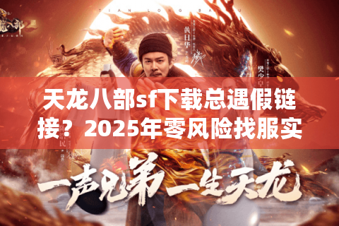 天龙八部sf下载总遇假链接?2025年零风险找服实操手册 天龙八部sf下载总遇假链接?2025年零风险找服实操手册