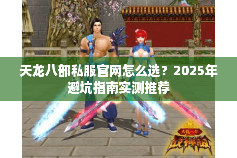 天龙八部私服官网怎么选?2025年避坑指南实测推荐 天龙八部私服官网怎么选?2025年避坑指南实测推荐