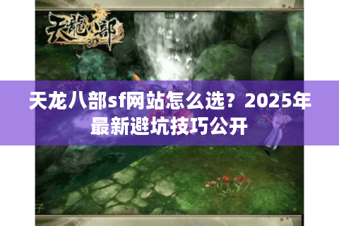 天龙八部sf网站怎么选?2025年最新避坑技巧公开 天龙八部sf网站怎么选?2025年最新避坑技巧公开