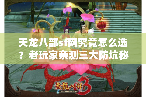 天龙八部sf网究竟怎么选?老玩家亲测三大防坑秘籍 天龙八部sf网究竟怎么选?老玩家亲测三大防坑秘籍