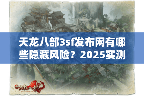 天龙八部3sf发布网有哪些隐藏风险？2025实测避坑清单曝光