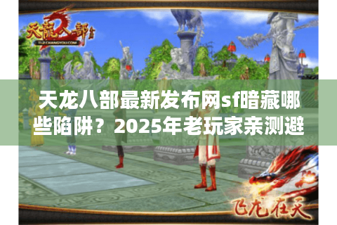 天龙八部最新发布网sf暗藏哪些陷阱?2025年老玩家亲测避坑法则 天龙八部最新发布网sf暗藏哪些陷阱?2025年老玩家亲测避坑法则