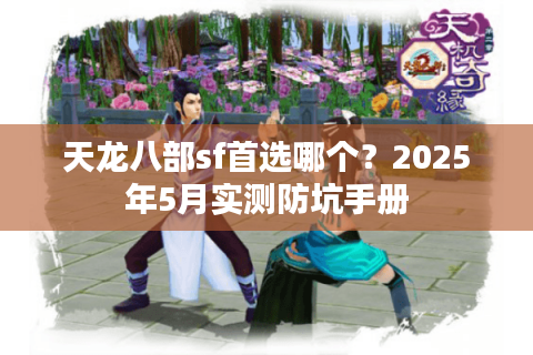 天龙八部sf首选哪个?2025年5月实测防坑手册 天龙八部sf首选哪个?2025年5月实测防坑手册