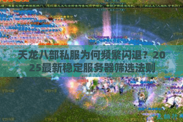 天龙八部私服为何频繁闪退?2025最新稳定服务器筛选法则 天龙八部私服为何频繁闪退?2025最新稳定服务器筛选法则