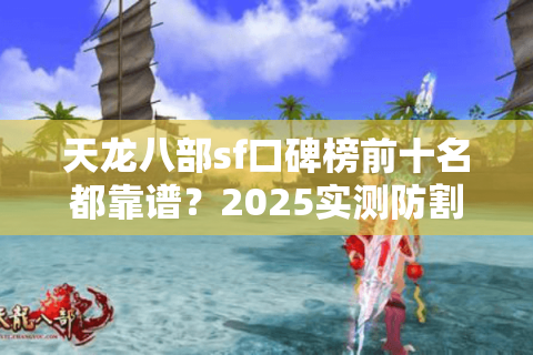 天龙八部sf口碑榜前十名都靠谱?2025实测防割韭菜手册 天龙八部sf口碑榜前十名都靠谱?2025实测防割韭菜手册