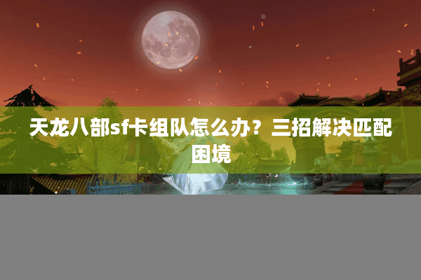 天龙八部sf卡组队怎么办?三招解决匹配困境 天龙八部sf卡组队怎么办?三招解决匹配困境