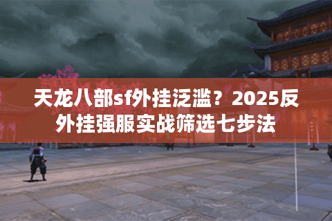 天龙八部sf外挂泛滥?2025反外挂强服实战筛选七步法 天龙八部sf外挂泛滥?2025反外挂强服实战筛选七步法