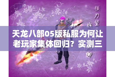 天龙八部05版私服为何让老玩家集体回归?实测三大版本避坑实录 天龙八部05版私服为何让老玩家集体回归?实测三大版本避坑实录