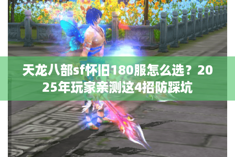 天龙八部sf怀旧180服怎么选?2025年玩家亲测这4招防踩坑 天龙八部sf怀旧180服怎么选?2025年玩家亲测这4招防踩坑