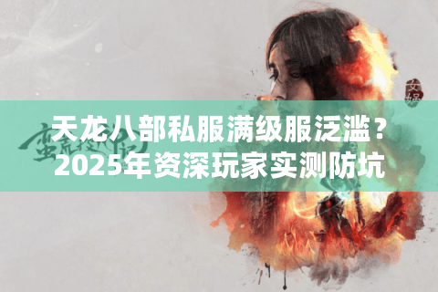 天龙八部私服满级服泛滥?2025年资深玩家实测防坑指南 天龙八部私服满级服泛滥?2025年资深玩家实测防坑指南