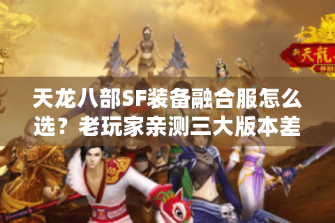 天龙八部SF装备融合服怎么选？老玩家亲测三大版本差异