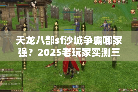 天龙八部sf沙城争霸哪家强?2025老玩家实测三大避坑铁律 天龙八部sf沙城争霸哪家强?2025老玩家实测三大避坑铁律