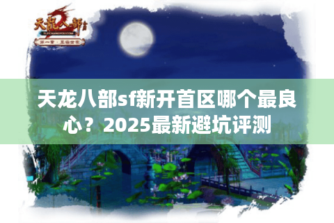天龙八部sf新开首区哪个最良心？2025最新避坑评测