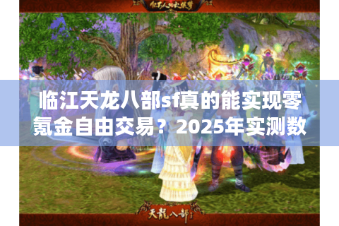 临江天龙八部sf真的能实现零氪金自由交易?2025年实测数据揭露真相 临江天龙八部sf真的能实现零氪金自由交易?2025年实测数据揭露真相