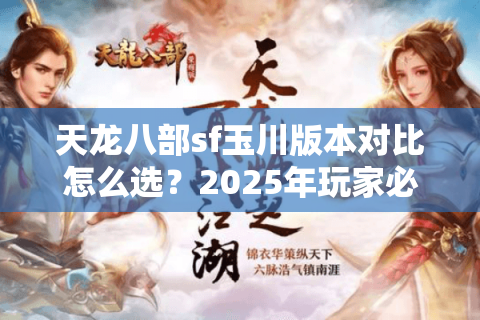 天龙八部sf玉川版本对比怎么选?2025年玩家必看避坑技巧 天龙八部sf玉川版本对比怎么选?2025年玩家必看避坑技巧